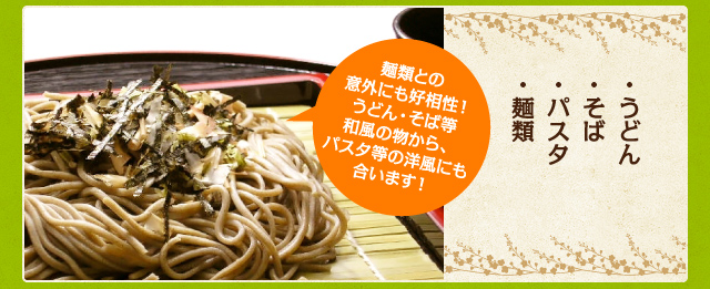 麺類との意外にも好相性！ うどん・そば等和風の物から、パスタ等の洋風にも合います！ ・うどん・そば・パスタ・麺類